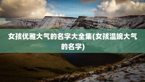 女孩优雅大气的名字大全集(女孩温婉大气的名字)