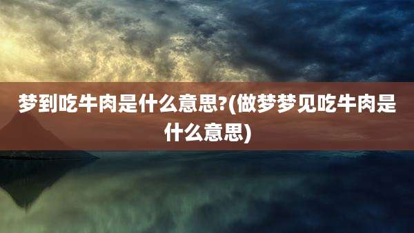 梦到吃牛肉是什么意思?(做梦梦见吃牛肉是什么意思)