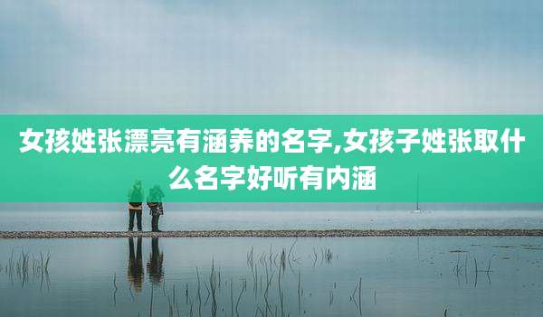 女孩姓张漂亮有涵养的名字,女孩子姓张取什么名字好听有内涵