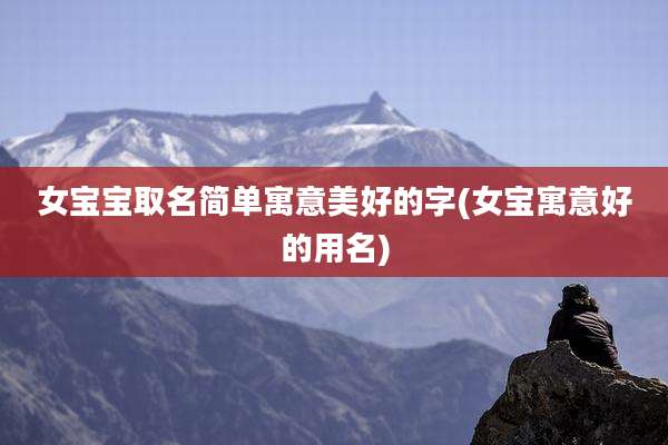 女宝宝取名简单寓意美好的字(女宝寓意好的用名)