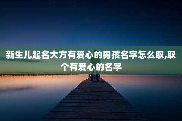 新生儿起名大方有爱心的男孩名字怎么取,取个有爱心的名字