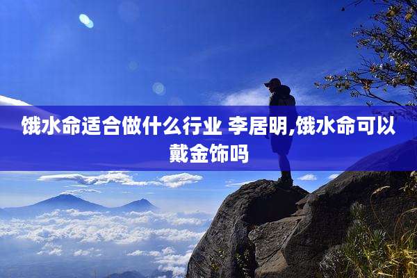 饿水命适合做什么行业 李居明,饿水命可以戴金饰吗