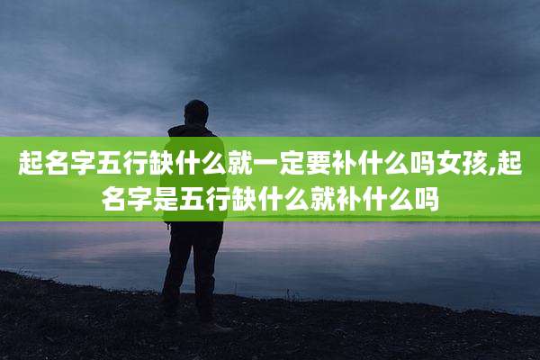 起名字五行缺什么就一定要补什么吗女孩,起名字是五行缺什么就补什么吗