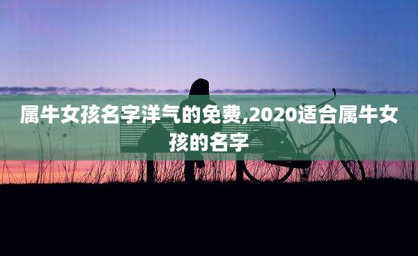 属牛女孩名字洋气的免费,2020适合属牛女孩的名字