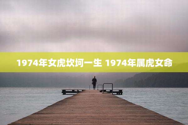 1974年女虎坎坷一生 1974年属虎女命