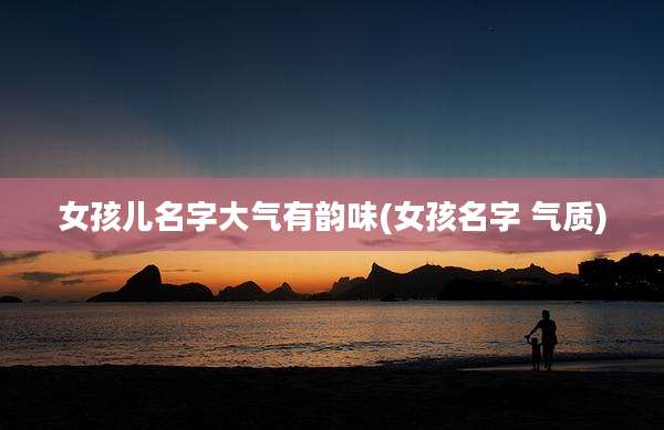 女孩儿名字大气有韵味(女孩名字 气质)