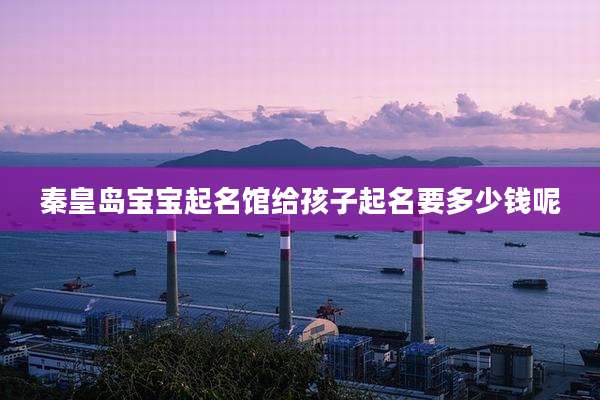 秦皇岛宝宝起名馆给孩子起名要多少钱呢