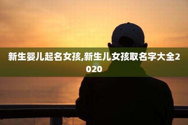 新生婴儿起名女孩,新生儿女孩取名字大全2020