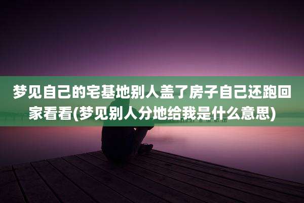 梦见自己的宅基地别人盖了房子自己还跑回家看看(梦见别人分地给我是什么意思)