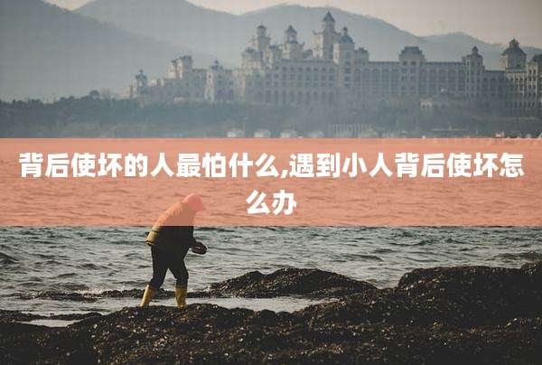 背后使坏的人最怕什么,遇到小人背后使坏怎么办