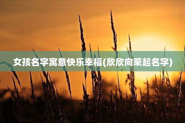 女孩名字寓意快乐幸福(欣欣向荣起名字)