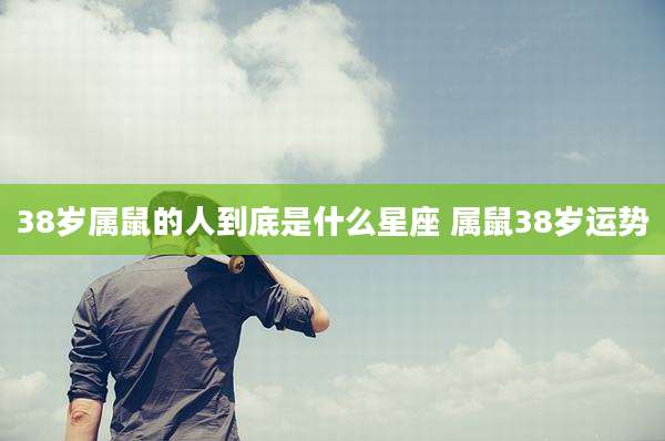 38岁属鼠的人到底是什么星座 属鼠38岁运势