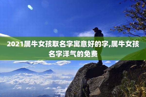 2021属牛女孩取名字寓意好的字,属牛女孩名字洋气的免费