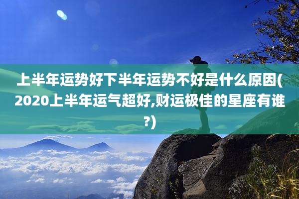 上半年运势好下半年运势不好是什么原因(2020上半年运气超好,财运极佳的星座有谁?)