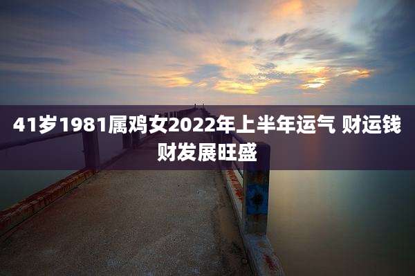 41岁1981属鸡女2022年上半年运气 财运钱财发展旺盛