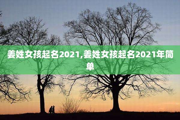 姜姓女孩起名2021,姜姓女孩起名2021年简单