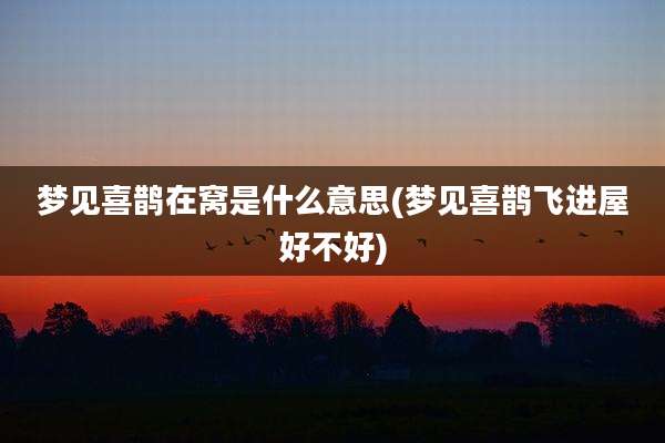 梦见喜鹊在窝是什么意思(梦见喜鹊飞进屋好不好)