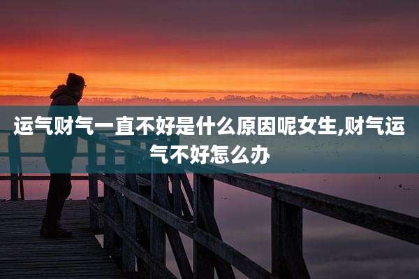 运气财气一直不好是什么原因呢女生,财气运气不好怎么办