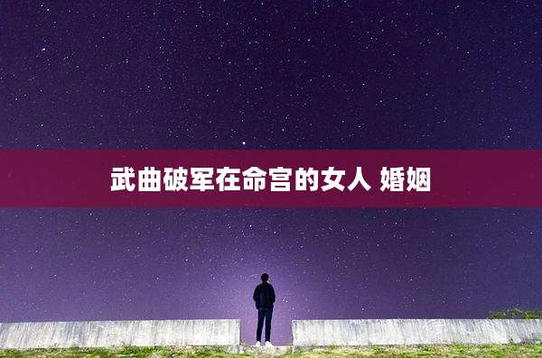 武曲破军在命宫的女人 婚姻