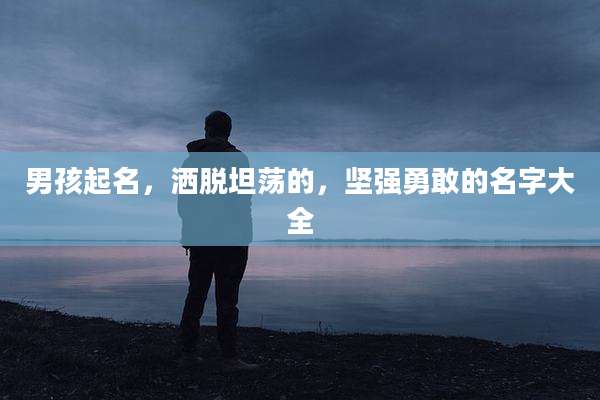 男孩起名,洒脱坦荡的,坚强勇敢的名字大全