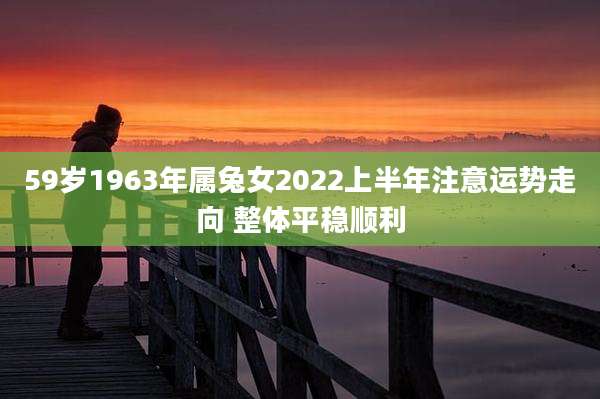 59岁1963年属兔女2022上半年注意运势走向 整体平稳顺利