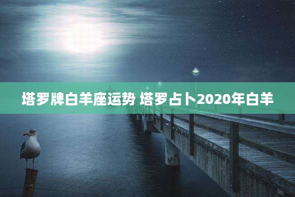 塔罗牌白羊座运势 塔罗占卜2020年白羊