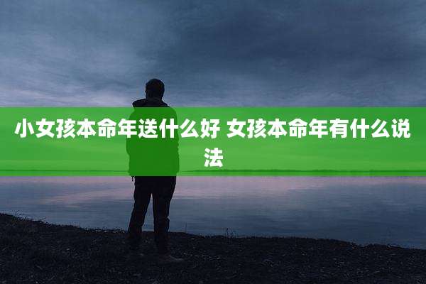 小女孩本命年送什么好 女孩本命年有什么说法