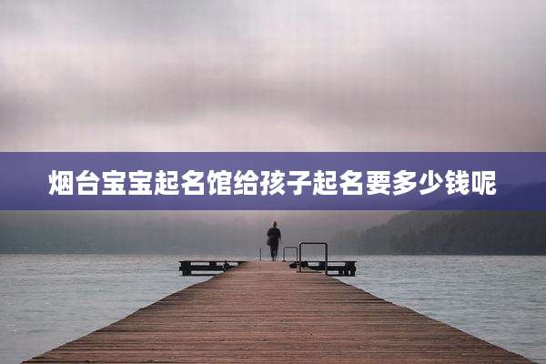 烟台宝宝起名馆给孩子起名要多少钱呢