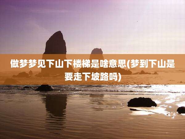 做梦梦见下山下楼梯是啥意思(梦到下山是要走下坡路吗)
