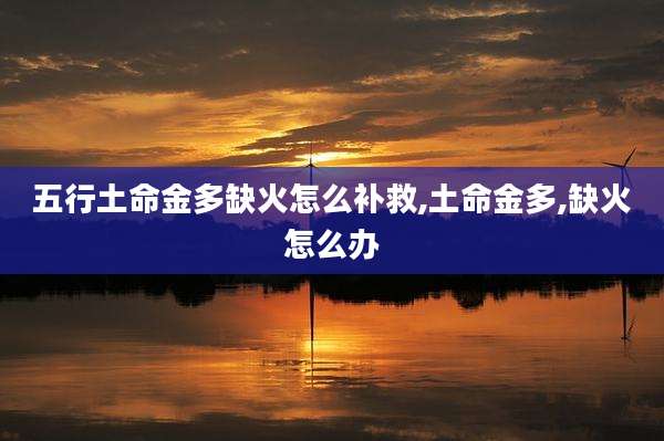 五行土命金多缺火怎么补救,土命金多,缺火怎么办