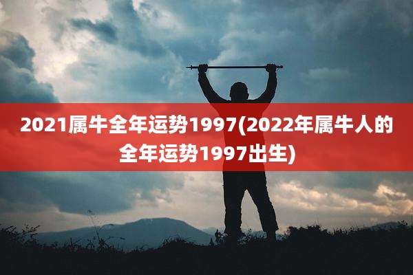 2021属牛全年运势1997(2022年属牛人的全年运势1997出生)