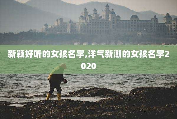 新颖好听的女孩名字,洋气新潮的女孩名字2020