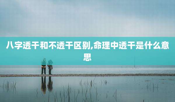 八字透干和不透干区别,命理中透干是什么意思
