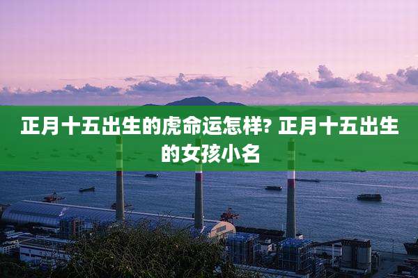 正月十五出生的虎命运怎样? 正月十五出生的女孩小名