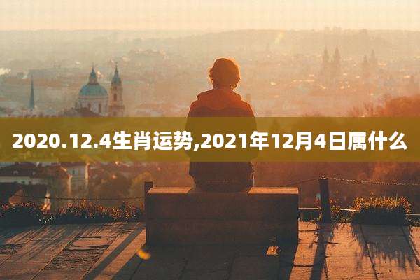 2020.12.4生肖运势,2021年12月4日属什么