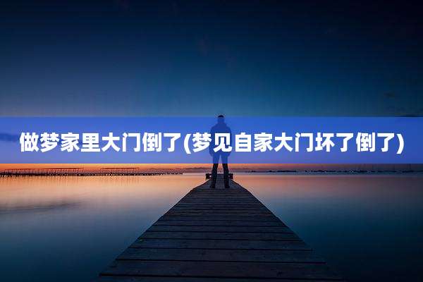 做梦家里大门倒了(梦见自家大门坏了倒了)