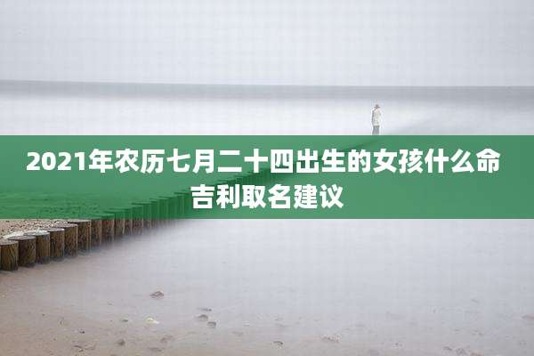 2021年农历七月二十四出生的女孩什么命 吉利取名建议