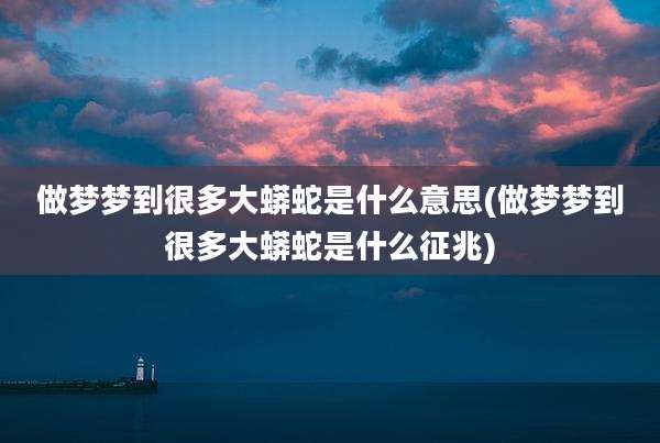 做梦梦到很多大蟒蛇是什么意思(做梦梦到很多大蟒蛇是什么征兆)