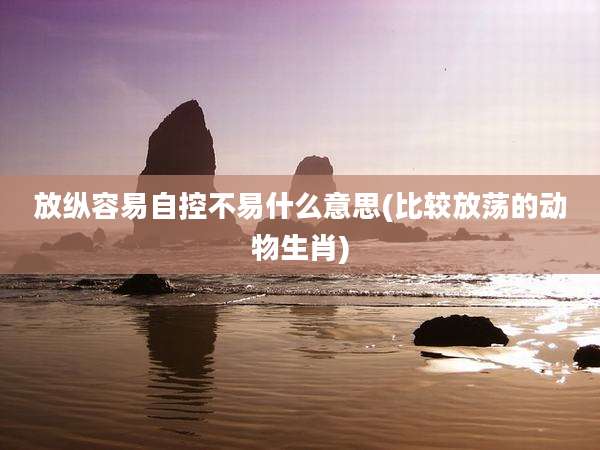 放纵容易自控不易什么意思(比较放荡的动物生肖)