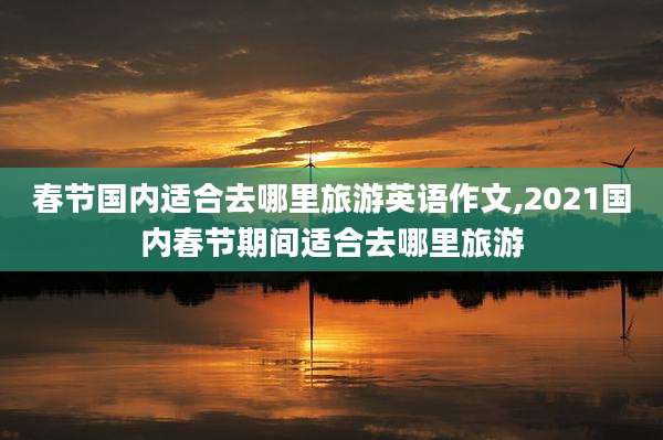 春节国内适合去哪里旅游英语作文,2021国内春节期间适合去哪里旅游