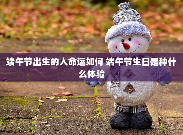 端午节出生的人命运如何 端午节生日是种什么体验