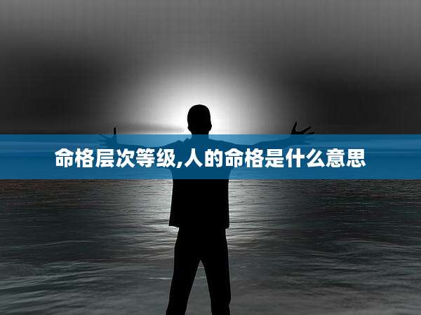 命格层次等级,人的命格是什么意思
