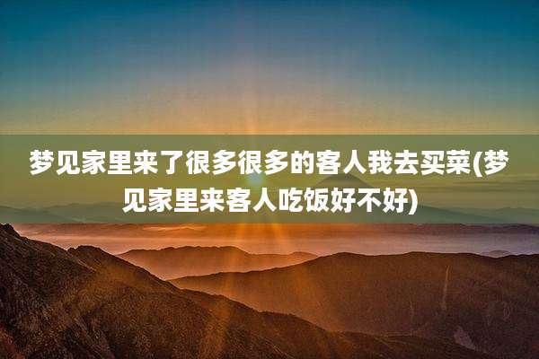 梦见家里来了很多很多的客人我去买菜(梦见家里来客人吃饭好不好)