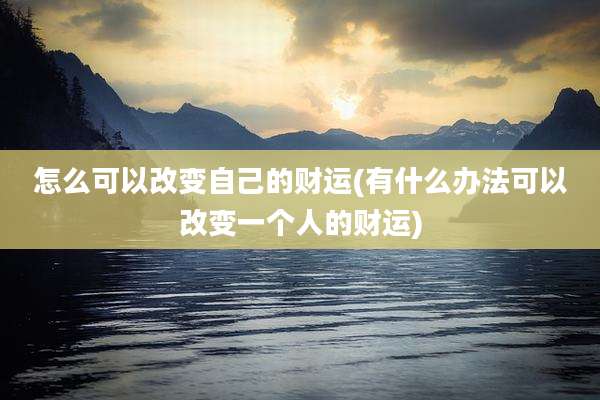 怎么可以改变自己的财运(有什么办法可以改变一个人的财运)