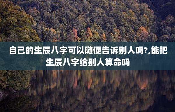 自己的生辰八字可以随便告诉别人吗?,能把生辰八字给别人算命吗