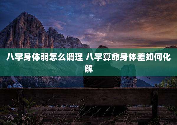 八字身体弱怎么调理 八字算命身体差如何化解