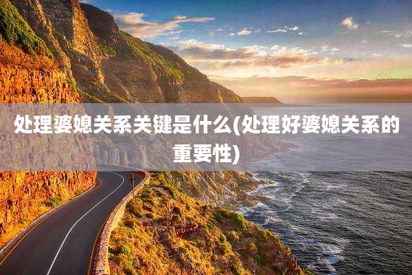 处理婆媳关系关键是什么(处理好婆媳关系的重要性)