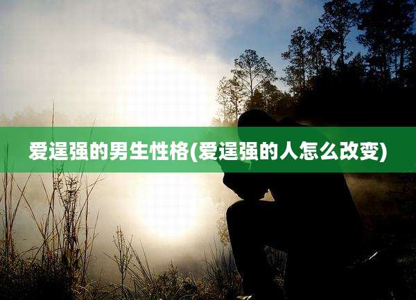 爱逞强的男生性格(爱逞强的人怎么改变)
