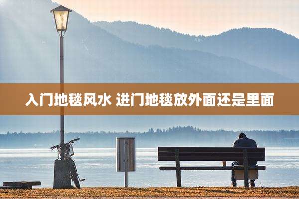 入门地毯风水 进门地毯放外面还是里面