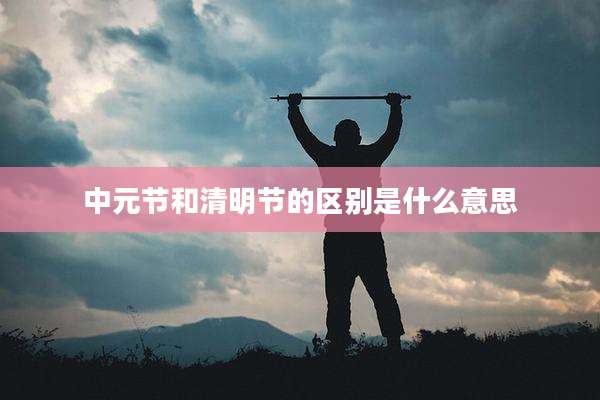 中元节和清明节的区别是什么意思